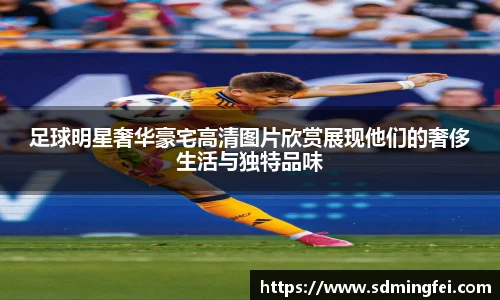 足球明星奢华豪宅高清图片欣赏展现他们的奢侈生活与独特品味