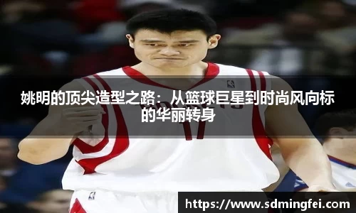姚明的顶尖造型之路：从篮球巨星到时尚风向标的华丽转身