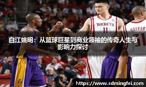 白江姚明：从篮球巨星到商业领袖的传奇人生与影响力探讨