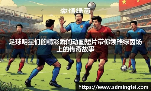 足球明星们的精彩瞬间动画短片带你领略绿茵场上的传奇故事