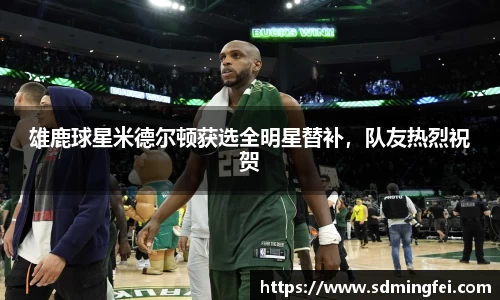 雄鹿球星米德尔顿获选全明星替补，队友热烈祝贺