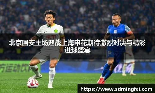 北京国安主场迎战上海申花期待激烈对决与精彩进球盛宴