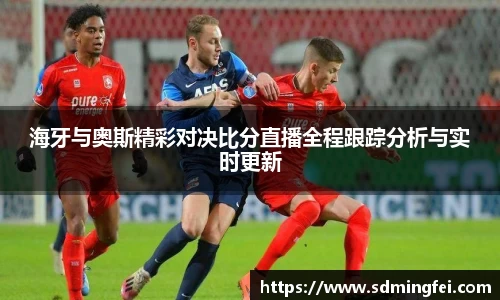 海牙与奥斯精彩对决比分直播全程跟踪分析与实时更新