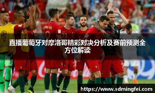 直播葡萄牙对摩洛哥精彩对决分析及赛前预测全方位解读
