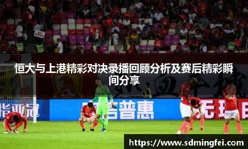 恒大与上港精彩对决录播回顾分析及赛后精彩瞬间分享