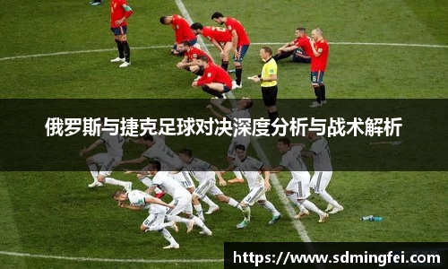 俄罗斯与捷克足球对决深度分析与战术解析